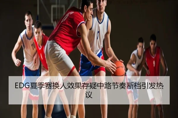 EDG夏季赛换人效果存疑中路节奏断档引发热议